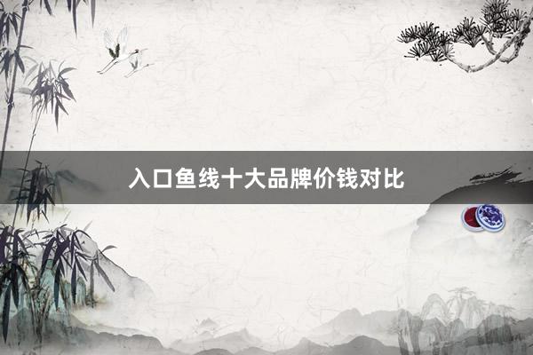 入口鱼线十大品牌价钱对比