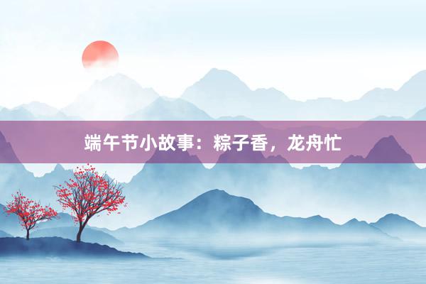 端午节小故事：粽子香，龙舟忙